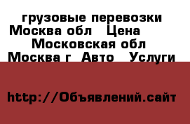 грузовые перевозки Москва,обл › Цена ­ 700 - Московская обл., Москва г. Авто » Услуги   